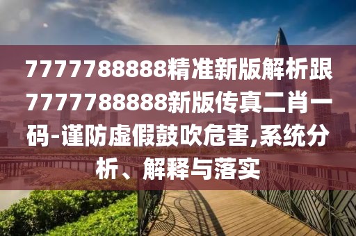 7777788888精準新版解析跟7777788888新版?zhèn)髡娑ひ淮a-謹防虛假鼓吹危害,系統(tǒng)分析、解釋與落實