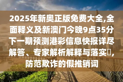 2025年新奧正版免費(fèi)大全,全面釋義及新澳門今晚9點(diǎn)35分下一期預(yù)測港彩信息快報詳盡解答、專家解析解釋與落實(shí)?,防范欺詐的假推銷詞