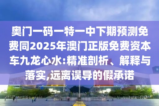 奧門一碼一特一中下期預測免費同2025年澳門正版免費資本車九龍心水:精準剖析、解釋與落實,遠離誤導的假承諾