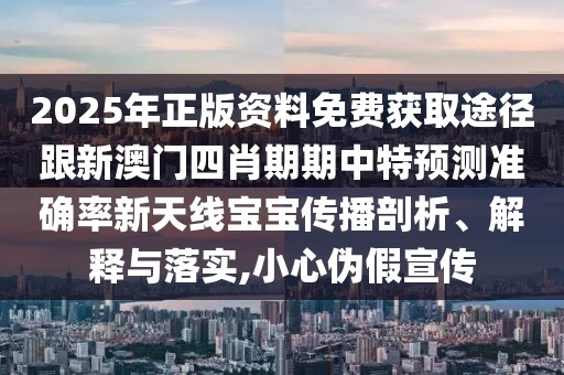 2025年正版資料免費(fèi)獲取途徑跟新澳門四肖期期中特預(yù)測準(zhǔn)確率新天線寶寶傳播剖析、解釋與落實(shí),小心偽假宣傳