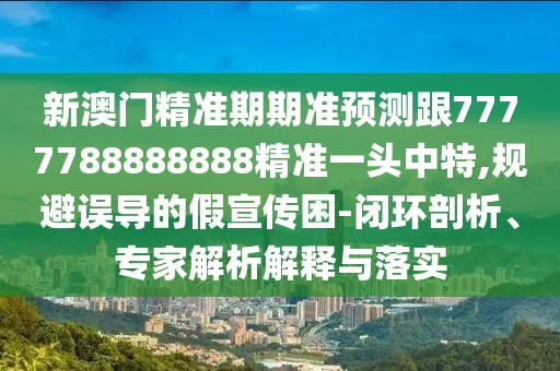 新澳門精準(zhǔn)期期準(zhǔn)預(yù)測跟7777788888888精準(zhǔn)一頭中特,規(guī)避誤導(dǎo)的假宣傳困-閉環(huán)剖析、專家解析解釋與落實