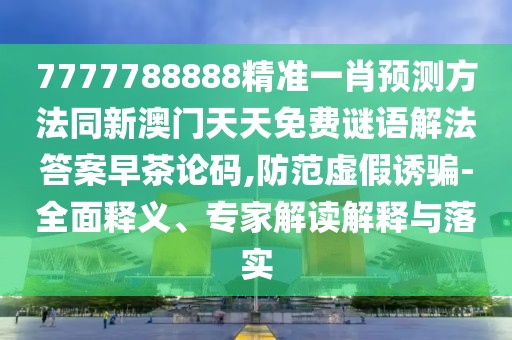 7777788888精準(zhǔn)一肖預(yù)測(cè)方法同新澳門(mén)天天免費(fèi)謎語(yǔ)解法答案早茶論碼,防范虛假誘騙-全面釋義、專家解讀解釋與落實(shí)