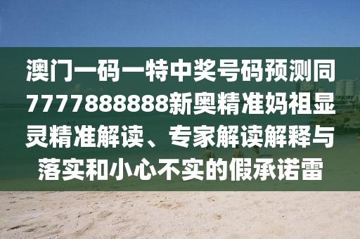 澳門(mén)一碼一特中獎(jiǎng)號(hào)碼預(yù)測(cè)同7777888888新奧精準(zhǔn)媽祖顯靈精準(zhǔn)解讀、專(zhuān)家解讀解釋與落實(shí)和小心不實(shí)的假承諾雷