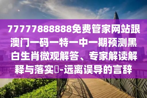 77777888888免費管家網(wǎng)站跟澳門一碼一特一中一期預(yù)測黑白生肖微觀解答、專家解讀解釋與落實?-遠離誤導(dǎo)的言辭