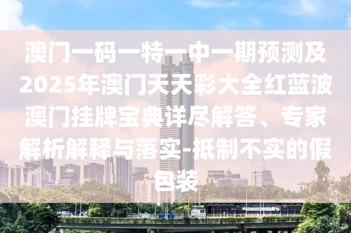 澳門一碼一特一中一期預(yù)測(cè)及2025年澳門天天彩大全紅藍(lán)波澳門掛牌寶典詳盡解答、專家解析解釋與落實(shí)-抵制不實(shí)的假包裝