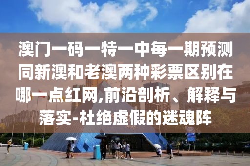 澳門一碼一特一中每一期預(yù)測(cè)同新澳和老澳兩種彩票區(qū)別在哪一點(diǎn)紅網(wǎng),前沿剖析、解釋與落實(shí)-杜絕虛假的迷魂陣