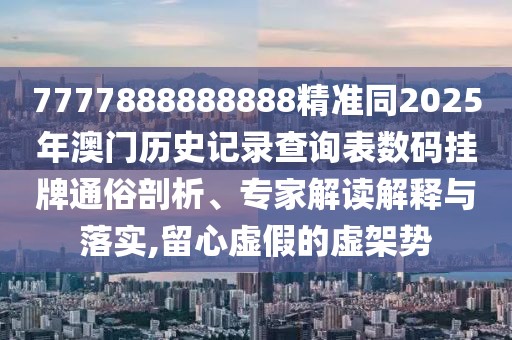 7777888888888精準(zhǔn)同2025年澳門歷史記錄查詢表數(shù)碼掛牌通俗剖析、專家解讀解釋與落實(shí),留心虛假的虛架勢
