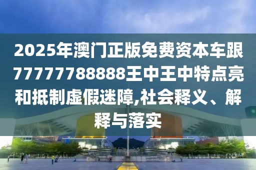 2025年澳門正版免費(fèi)資本車跟77777788888王中王中特點(diǎn)亮和抵制虛假迷障,社會(huì)釋義、解釋與落實(shí)