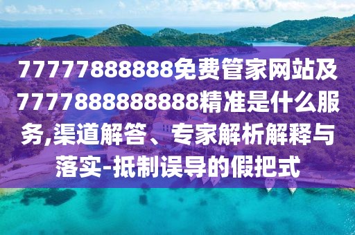 77777888888免費(fèi)管家網(wǎng)站及7777888888888精準(zhǔn)是什么服務(wù),渠道解答、專家解析解釋與落實(shí)-抵制誤導(dǎo)的假把式