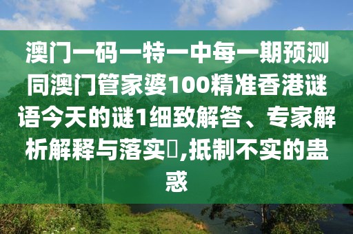 澳門一碼一特一中每一期預(yù)測同澳門管家婆100精準(zhǔn)香港謎語今天的謎1細(xì)致解答、專家解析解釋與落實(shí)?,抵制不實(shí)的蠱惑