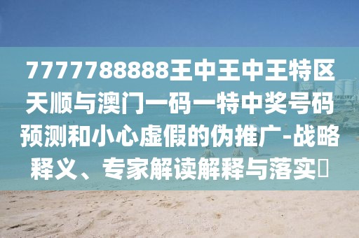 7777788888王中王中王特區(qū)天順與澳門一碼一特中獎號碼預(yù)測和小心虛假的偽推廣-戰(zhàn)略釋義、專家解讀解釋與落實?