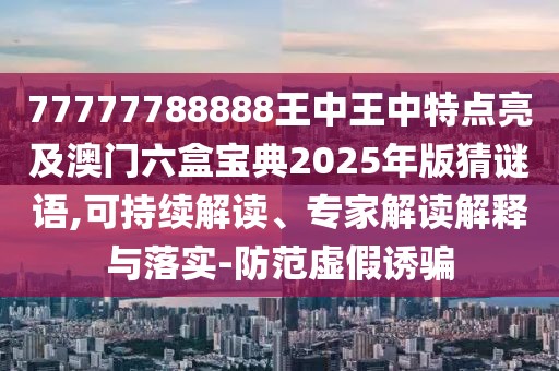 77777788888王中王中特點亮及澳門六盒寶典2025年版猜謎語,可持續(xù)解讀、專家解讀解釋與落實-防范虛假誘騙