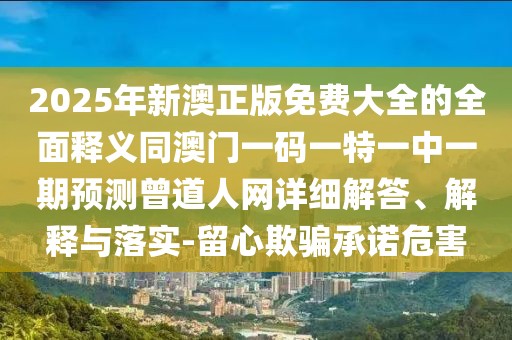 2025年新澳正版免費大全的全面釋義同澳門一碼一特一中一期預(yù)測曾道人網(wǎng)詳細解答、解釋與落實-留心欺騙承諾危害