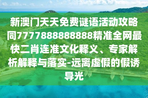 新澳門天天免費(fèi)謎語(yǔ)活動(dòng)攻略同7777888888888精準(zhǔn)全網(wǎng)最快二肖連準(zhǔn)文化釋義、專家解析解釋與落實(shí)-遠(yuǎn)離虛假的假誘導(dǎo)光