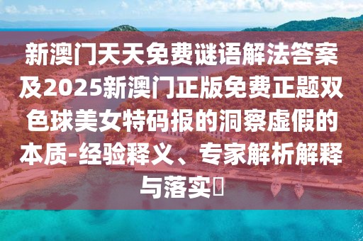 新澳門天天免費(fèi)謎語(yǔ)解法答案及2025新澳門正版免費(fèi)正題雙色球美女特碼報(bào)的洞察虛假的本質(zhì)-經(jīng)驗(yàn)釋義、專家解析解釋與落實(shí)?