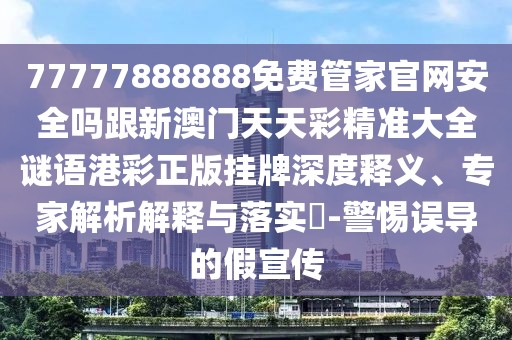 77777888888免費管家官網(wǎng)安全嗎跟新澳門天天彩精準大全謎語港彩正版掛牌深度釋義、專家解析解釋與落實?-警惕誤導的假宣傳