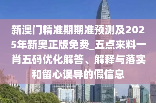 新澳門精準(zhǔn)期期準(zhǔn)預(yù)測及2025年新奧正版免費(fèi)_五點(diǎn)來料一肖五碼優(yōu)化解答、解釋與落實(shí)和留心誤導(dǎo)的假信息