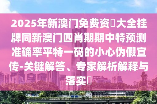 2025年新澳門免費資枓大全掛牌同新澳門四肖期期中特預(yù)測準(zhǔn)確率平特一碼的小心偽假宣傳-關(guān)鍵解答、專家解析解釋與落實?