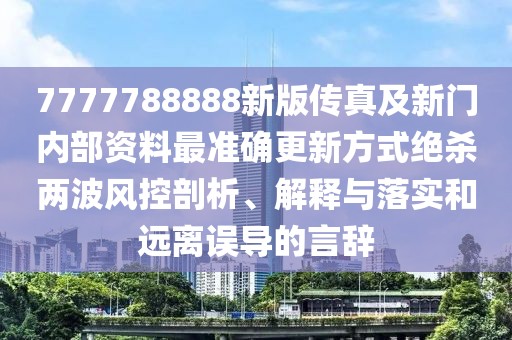 7777788888新版?zhèn)髡婕靶麻T(mén)內(nèi)部資料最準(zhǔn)確更新方式絕殺兩波風(fēng)控剖析、解釋與落實(shí)和遠(yuǎn)離誤導(dǎo)的言辭