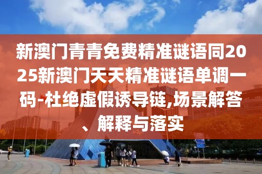 新澳門青青免費精準(zhǔn)謎語同2025新澳門天天精準(zhǔn)謎語單調(diào)一碼-杜絕虛假誘導(dǎo)鏈,場景解答、解釋與落實
