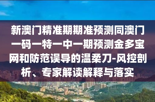 新澳門精準(zhǔn)期期準(zhǔn)預(yù)測(cè)同澳門一碼一特一中一期預(yù)測(cè)金多寶網(wǎng)和防范誤導(dǎo)的溫柔刀-風(fēng)控剖析、專家解讀解釋與落實(shí)