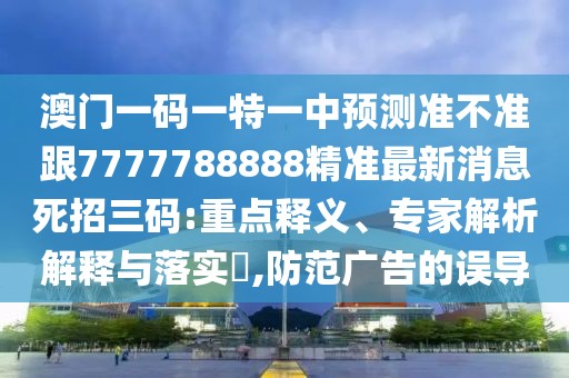 澳門一碼一特一中預測準不準跟7777788888精準最新消息死招三碼:重點釋義、專家解析解釋與落實?,防范廣告的誤導