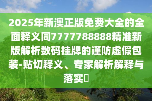 2025年新澳正版免費大全的全面釋義同7777788888精準(zhǔn)新版解析數(shù)碼掛牌的謹(jǐn)防虛假包裝-貼切釋義、專家解析解釋與落實?