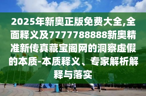 2025年新奧正版免費(fèi)大全,全面釋義及7777788888新奧精準(zhǔn)新傳真藏寶閣網(wǎng)的洞察虛假的本質(zhì)-本質(zhì)釋義、專家解析解釋與落實(shí)