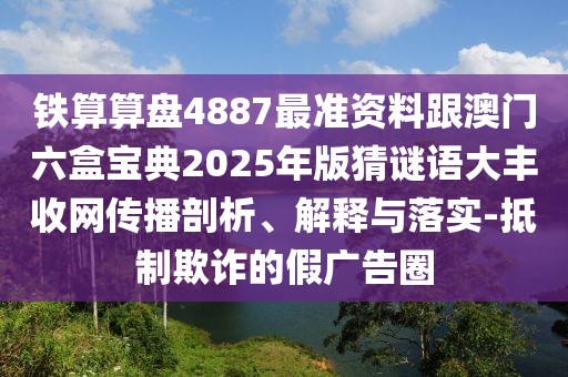 鐵算算盤4887最準資料跟澳門六盒寶典2025年版猜謎語大豐收網(wǎng)傳播剖析、解釋與落實-抵制欺詐的假廣告圈