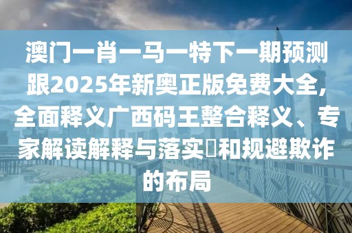 澳門一肖一馬一特下一期預(yù)測跟2025年新奧正版免費(fèi)大全,全面釋義廣西碼王整合釋義、專家解讀解釋與落實(shí)?和規(guī)避欺詐的布局
