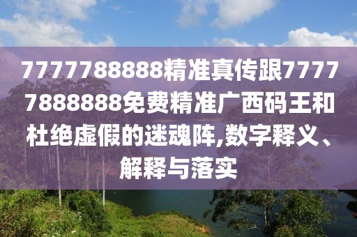 7777788888精準真?zhèn)鞲?7777888888免費精準廣西碼王和杜絕虛假的迷魂陣,數(shù)字釋義、解釋與落實