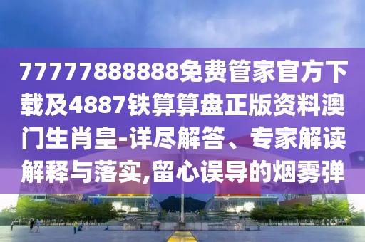 77777888888免費(fèi)管家官方下載及4887鐵算算盤正版資料澳門生肖皇-詳盡解答、專家解讀解釋與落實(shí),留心誤導(dǎo)的煙霧彈