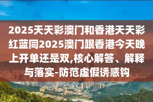 2025天天彩澳門和香港天天彩紅藍(lán)同2025澳門跟香港今天晚上開單還是雙,核心解答、解釋與落實(shí)-防范虛假誘惑鉤