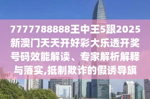 7777788888王中王5跟2025新澳門天天開好彩大樂透開獎號碼效能解讀、專家解析解釋與落實,抵制欺詐的假誘導(dǎo)旗