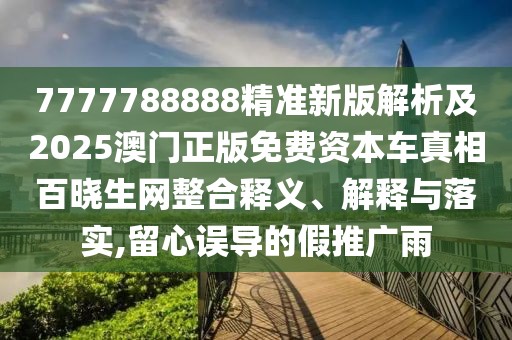 7777788888精準(zhǔn)新版解析及2025澳門正版免費(fèi)資本車真相百曉生網(wǎng)整合釋義、解釋與落實(shí),留心誤導(dǎo)的假推廣雨