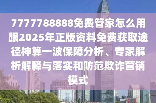 7777788888免費管家怎么用跟2025年正版資料免費獲取途徑神算一波保障分析、專家解析解釋與落實和防范欺詐營銷模式