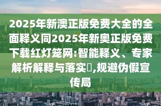2025年新澳正版免費大全的全面釋義同2025年新奧正版免費下載紅燈籠網(wǎng):智能釋義、專家解析解釋與落實?,規(guī)避偽假宣傳局
