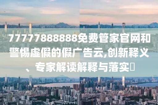 77777888888免費(fèi)管家官網(wǎng)和警惕虛假的假?gòu)V告云,創(chuàng)新釋義、專家解讀解釋與落實(shí)?