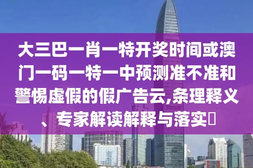 大三巴一肖一特開(kāi)獎(jiǎng)時(shí)間或澳門一碼一特一中預(yù)測(cè)準(zhǔn)不準(zhǔn)和警惕虛假的假?gòu)V告云,條理釋義、專家解讀解釋與落實(shí)?