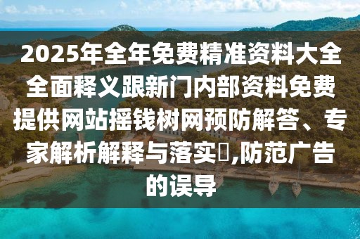 2025年全年免費(fèi)精準(zhǔn)資料大全全面釋義跟新門內(nèi)部資料免費(fèi)提供網(wǎng)站搖錢樹網(wǎng)預(yù)防解答、專家解析解釋與落實?,防范廣告的誤導(dǎo)