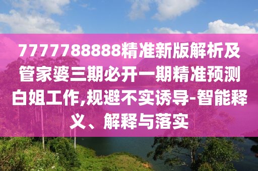7777788888精準(zhǔn)新版解析及管家婆三期必開(kāi)一期精準(zhǔn)預(yù)測(cè)白姐工作,規(guī)避不實(shí)誘導(dǎo)-智能釋義、解釋與落實(shí)
