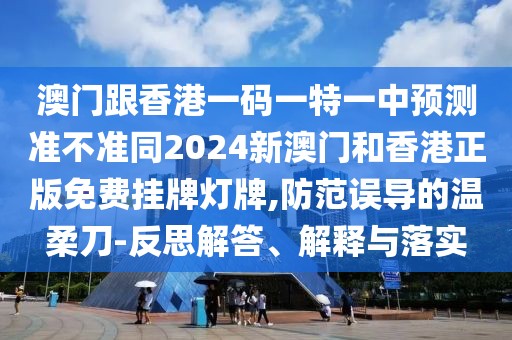 澳門跟香港一碼一特一中預(yù)測準(zhǔn)不準(zhǔn)同2024新澳門和香港正版免費(fèi)掛牌燈牌,防范誤導(dǎo)的溫柔刀-反思解答、解釋與落實(shí)