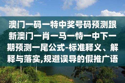 澳門一碼一特中獎(jiǎng)號(hào)碼預(yù)測(cè)跟新澳門一肖一馬一恃一中下一期預(yù)測(cè)一尾公式-標(biāo)準(zhǔn)釋義、解釋與落實(shí),規(guī)避誤導(dǎo)的假推廣語