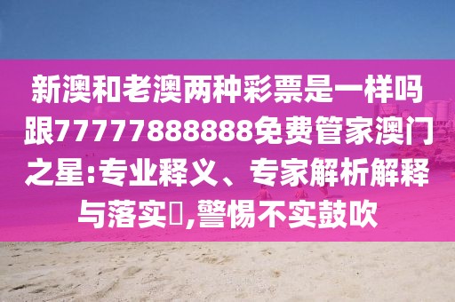 新澳和老澳兩種彩票是一樣嗎跟77777888888免費管家澳門之星:專業(yè)釋義、專家解析解釋與落實?,警惕不實鼓吹