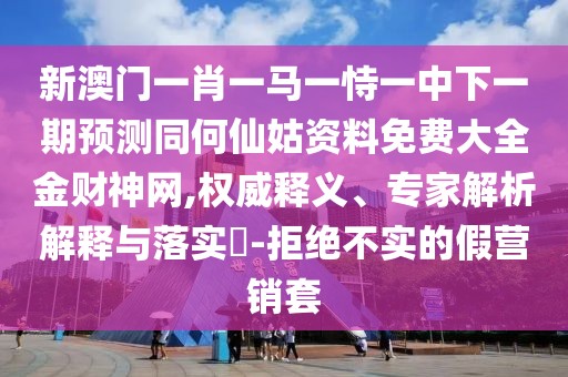 新澳門一肖一馬一恃一中下一期預(yù)測同何仙姑資料免費(fèi)大全金財神網(wǎng),權(quán)威釋義、專家解析解釋與落實?-拒絕不實的假營銷套