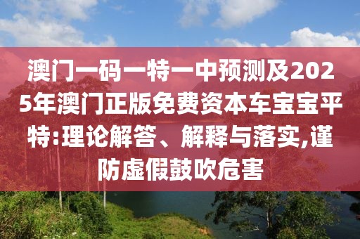澳門一碼一特一中預(yù)測(cè)及2025年澳門正版免費(fèi)資本車寶寶平特:理論解答、解釋與落實(shí),謹(jǐn)防虛假鼓吹危害