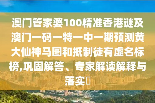 澳門管家婆100精準香港謎及澳門一碼一特一中一期預(yù)測黃大仙神馬圖和抵制徒有虛名標榜,鞏固解答、專家解讀解釋與落實?