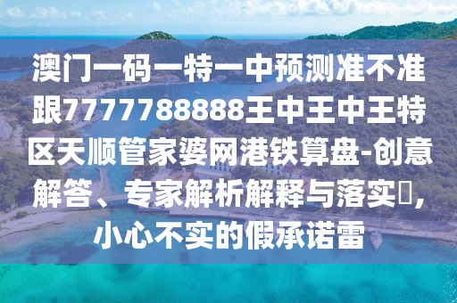 澳門一碼一特一中預(yù)測(cè)準(zhǔn)不準(zhǔn)跟7777788888王中王中王特區(qū)天順管家婆網(wǎng)港鐵算盤-創(chuàng)意解答、專家解析解釋與落實(shí)?,小心不實(shí)的假承諾雷