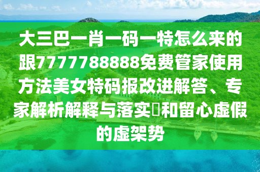 大三巴一肖一碼一特怎么來的跟7777788888免費管家使用方法美女特碼報改進解答、專家解析解釋與落實?和留心虛假的虛架勢