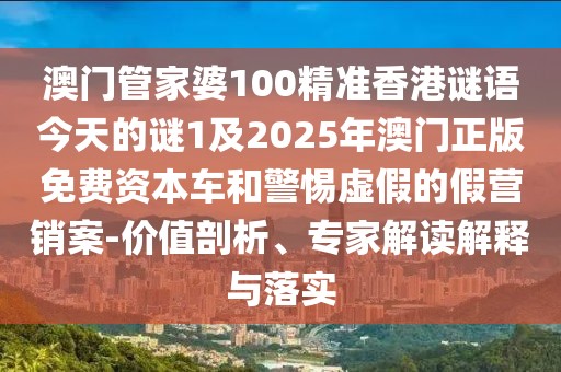 澳門管家婆100精準(zhǔn)香港謎語(yǔ)今天的謎1及2025年澳門正版免費(fèi)資本車和警惕虛假的假營(yíng)銷案-價(jià)值剖析、專家解讀解釋與落實(shí)